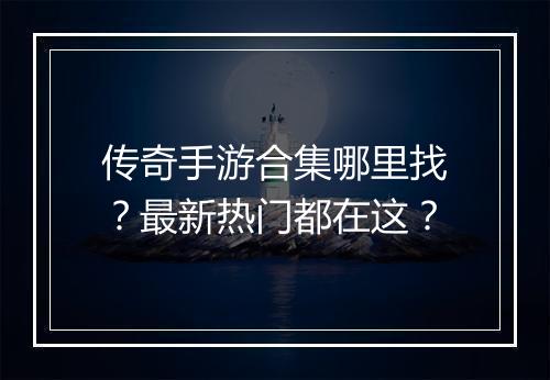 传奇手游合集哪里找？最新热门都在这？