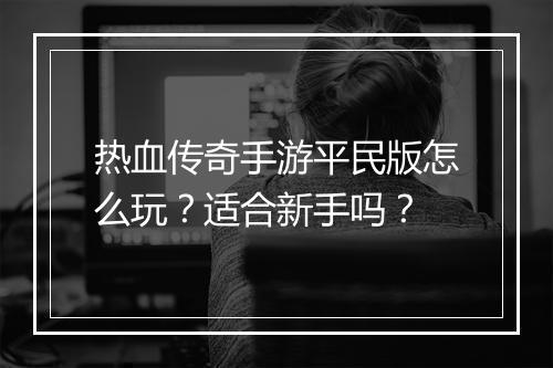 热血传奇手游平民版怎么玩？适合新手吗？
