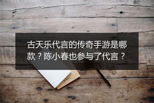 古天乐代言的传奇手游是哪款？陈小春也参与了代言？