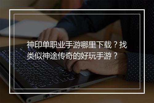 神印单职业手游哪里下载？找类似神途传奇的好玩手游？