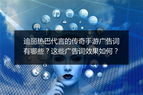 迪丽热巴代言的传奇手游广告词有哪些？这些广告词效果如何？