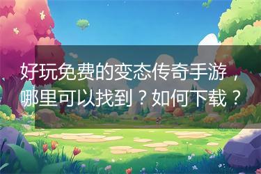 好玩免费的变态传奇手游，哪里可以找到？如何下载？