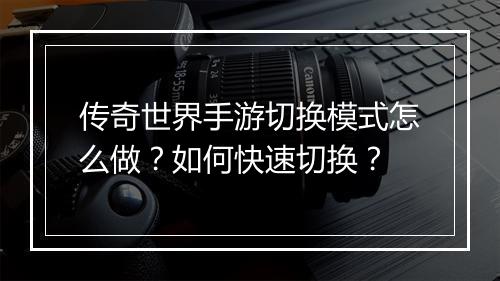 传奇世界手游切换模式怎么做？如何快速切换？