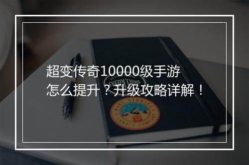 超变传奇10000级手游怎么提升？升级攻略详解！