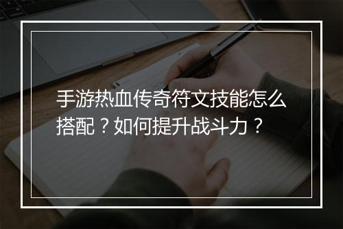 手游热血传奇符文技能怎么搭配？如何提升战斗力？