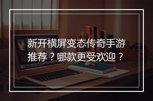新开横屏变态传奇手游推荐？哪款更受欢迎？