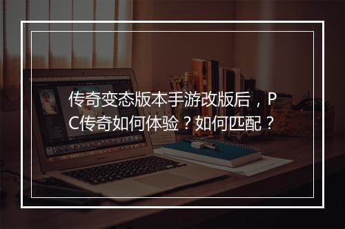 传奇变态版本手游改版后，PC传奇如何体验？如何匹配？