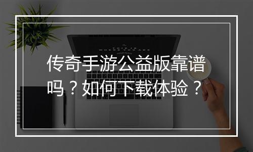 传奇手游公益版靠谱吗？如何下载体验？