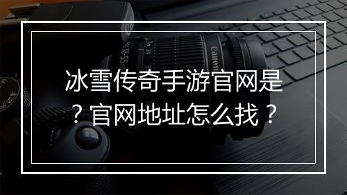 冰雪传奇手游官网是？官网地址怎么找？