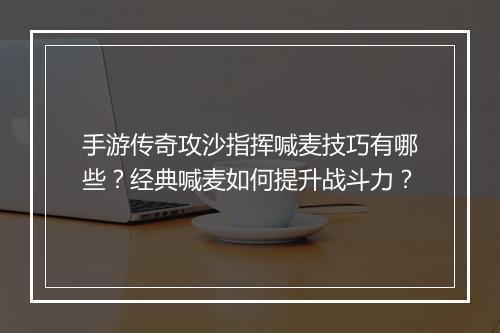 手游传奇攻沙指挥喊麦技巧有哪些？经典喊麦如何提升战斗力？