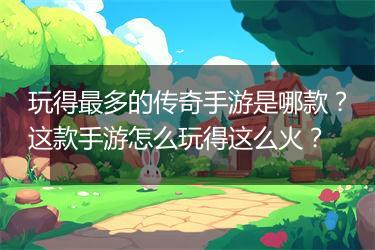 玩得最多的传奇手游是哪款？这款手游怎么玩得这么火？
