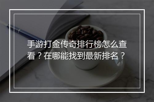手游打金传奇排行榜怎么查看？在哪能找到最新排名？