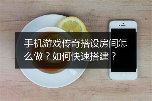 手机游戏传奇搭设房间怎么做？如何快速搭建？