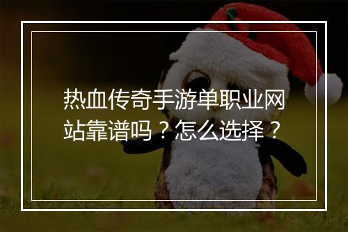 热血传奇手游单职业网站靠谱吗？怎么选择？