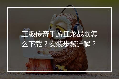 正版传奇手游狂龙战歌怎么下载？安装步骤详解？