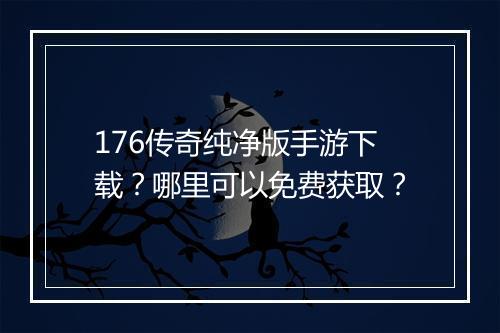 176传奇纯净版手游下载？哪里可以免费获取？