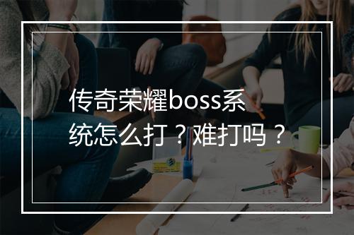 传奇荣耀boss系统怎么打？难打吗？