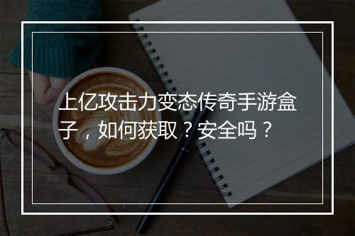 上亿攻击力变态传奇手游盒子，如何获取？安全吗？