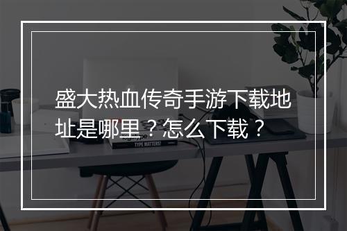 盛大热血传奇手游下载地址是哪里？怎么下载？