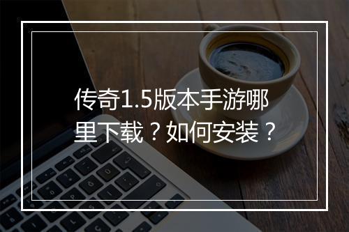 传奇1.5版本手游哪里下载？如何安装？