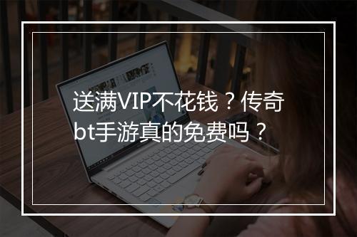 送满VIP不花钱？传奇bt手游真的免费吗？