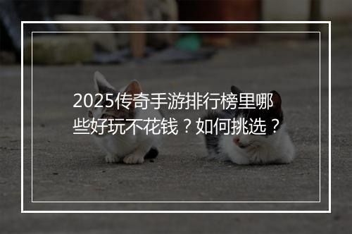 2025传奇手游排行榜里哪些好玩不花钱？如何挑选？
