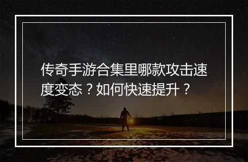 传奇手游合集里哪款攻击速度变态？如何快速提升？