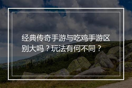 经典传奇手游与吃鸡手游区别大吗？玩法有何不同？
