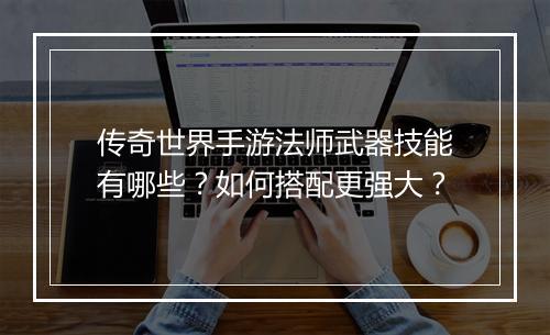 传奇世界手游法师武器技能有哪些？如何搭配更强大？