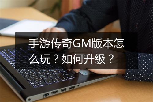 手游传奇GM版本怎么玩？如何升级？
