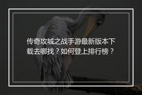 传奇攻城之战手游最新版本下载去哪找？如何登上排行榜？