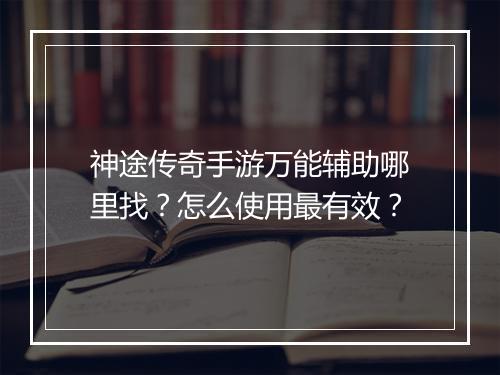神途传奇手游万能辅助哪里找？怎么使用最有效？