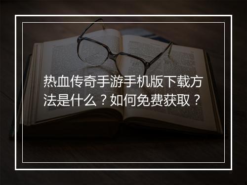 热血传奇手游手机版下载方法是什么？如何免费获取？