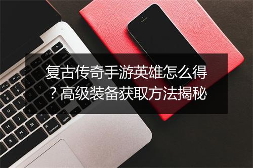 复古传奇手游英雄怎么得？高级装备获取方法揭秘