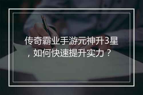 传奇霸业手游元神升3星，如何快速提升实力？