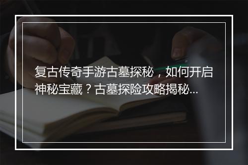 复古传奇手游古墓探秘，如何开启神秘宝藏？古墓探险攻略揭秘！
