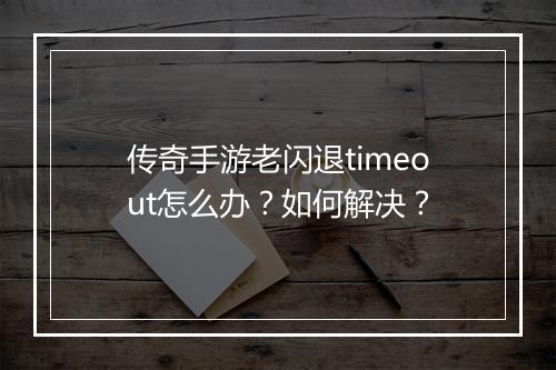 传奇手游老闪退timeout怎么办？如何解决？