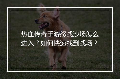 热血传奇手游怒战沙场怎么进入？如何快速找到战场？