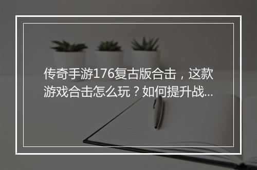 传奇手游176复古版合击，这款游戏合击怎么玩？如何提升战斗力？