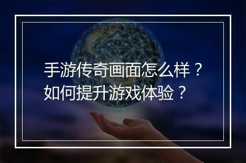 手游传奇画面怎么样？如何提升游戏体验？
