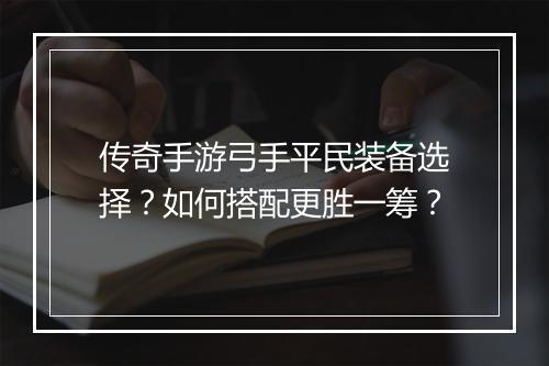 传奇手游弓手平民装备选择？如何搭配更胜一筹？
