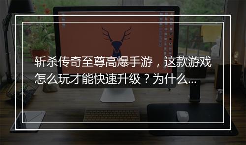 斩杀传奇至尊高爆手游，这款游戏怎么玩才能快速升级？为什么这么火？