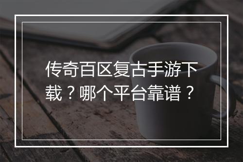 传奇百区复古手游下载？哪个平台靠谱？