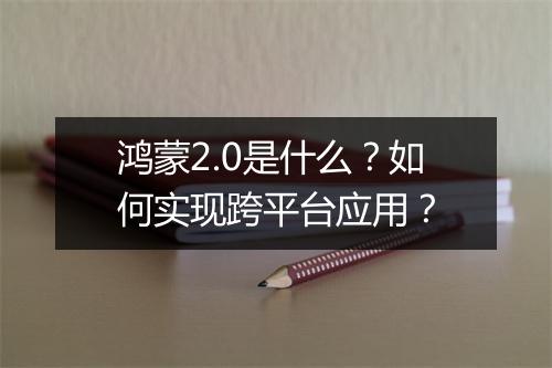 鸿蒙2.0是什么？如何实现跨平台应用？