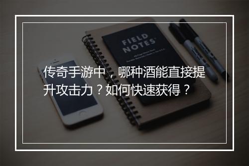 传奇手游中，哪种酒能直接提升攻击力？如何快速获得？