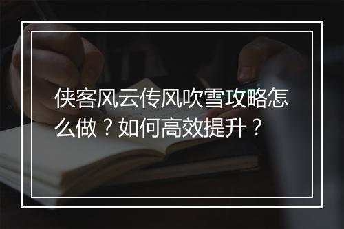 侠客风云传风吹雪攻略怎么做？如何高效提升？