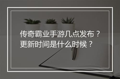 传奇霸业手游几点发布？更新时间是什么时候？
