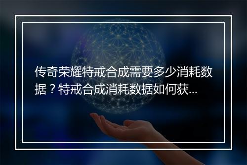 传奇荣耀特戒合成需要多少消耗数据？特戒合成消耗数据如何获取？