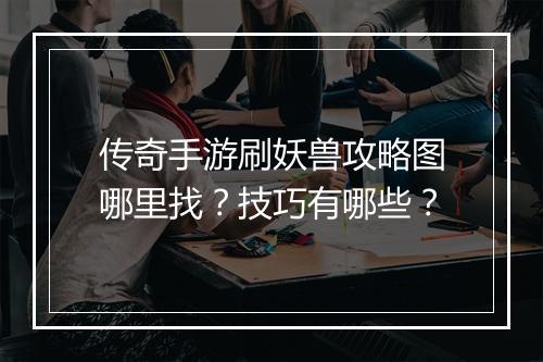 传奇手游刷妖兽攻略图哪里找？技巧有哪些？