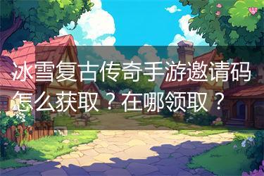冰雪复古传奇手游邀请码怎么获取？在哪领取？